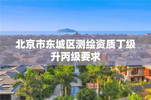 北京市东城区测绘资质丁级升丙级要求 北京市东城区测绘资质丁级升丙级要求