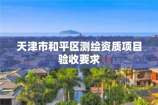 天津市和平区测绘资质项目验收要求