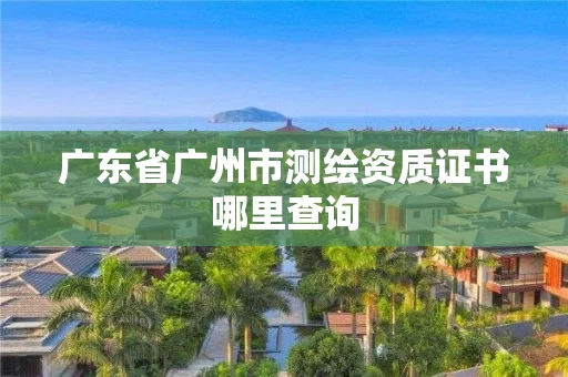 广东省广州市测绘资质证书哪里查询