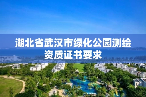 湖北省武汉市绿化公园测绘资质证书要求