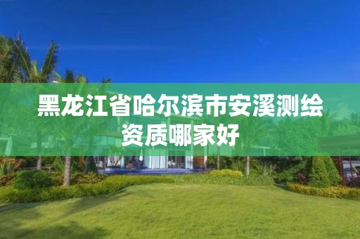黑龙江省哈尔滨市安溪测绘资质哪家好
