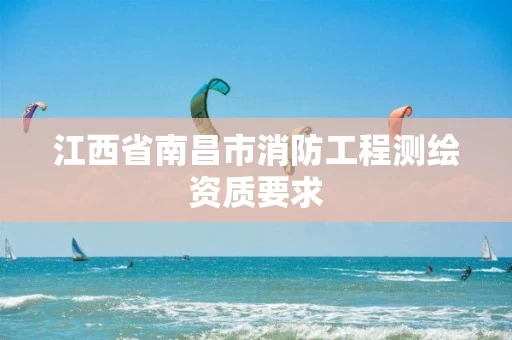 江西省南昌市消防工程测绘资质要求