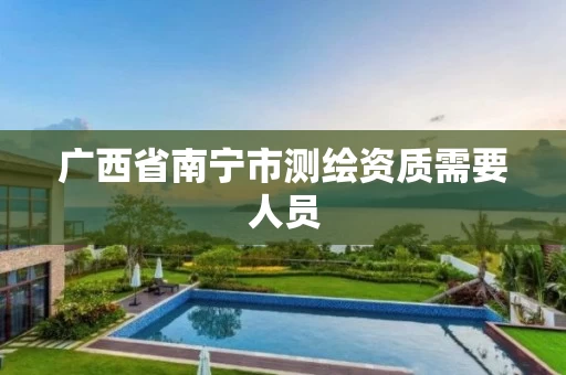 广西省南宁市测绘资质需要人员