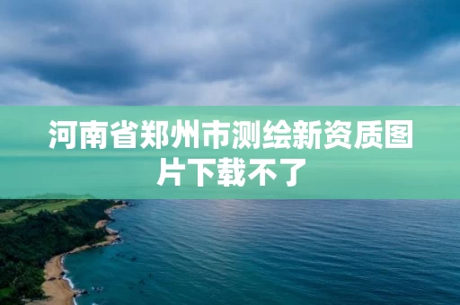河南省郑州市测绘新资质图片下载不了