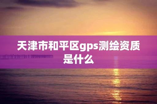 天津市和平区gps测绘资质是什么