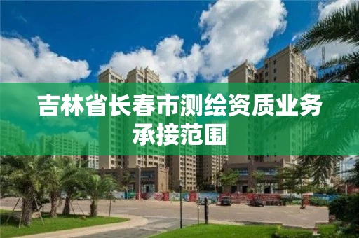 吉林省长春市测绘资质业务承接范围