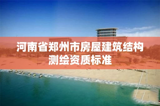 河南省郑州市房屋建筑结构测绘资质标准