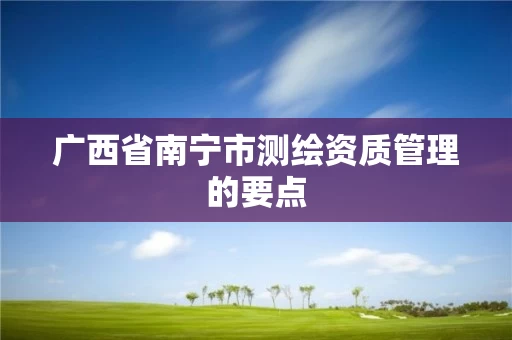 广西省南宁市测绘资质管理的要点