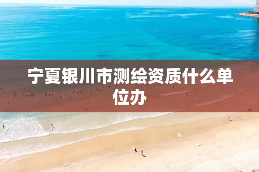 宁夏银川市测绘资质什么单位办