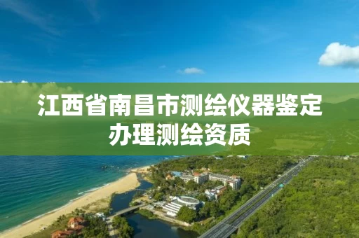 江西省南昌市测绘仪器鉴定办理测绘资质
