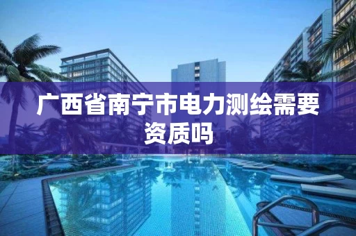 广西省南宁市电力测绘需要资质吗