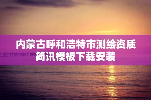 内蒙古呼和浩特市测绘资质简讯模板下载安装