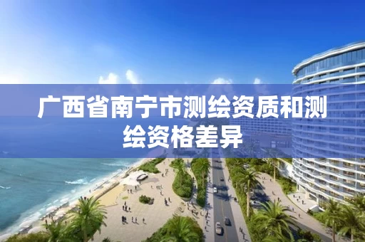 广西省南宁市测绘资质和测绘资格差异