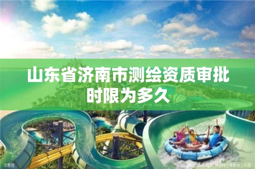 山东省济南市测绘资质审批时限为多久