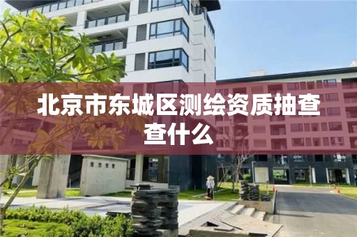 北京市东城区测绘资质抽查查什么
