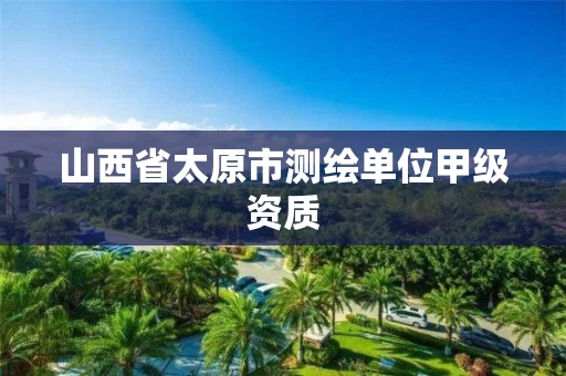 山西省太原市测绘单位甲级资质