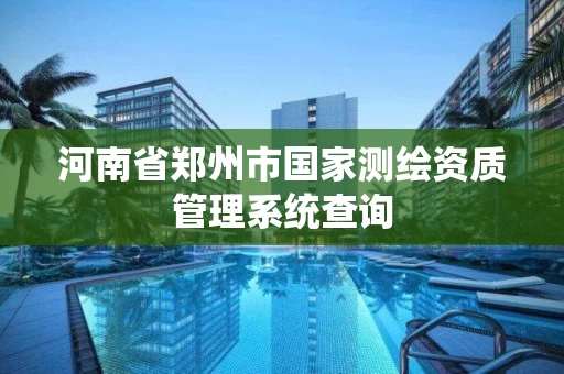 河南省郑州市国家测绘资质管理系统查询