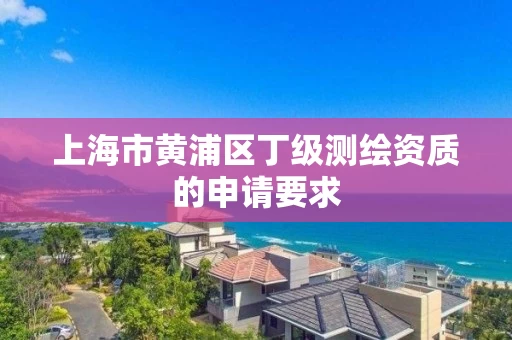 上海市黄浦区丁级测绘资质的申请要求