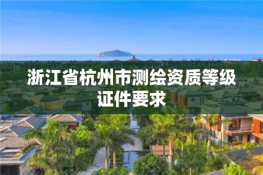 浙江省杭州市测绘资质等级证件要求