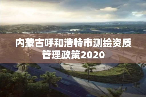 内蒙古呼和浩特市测绘资质管理政策2020 内蒙古呼和浩特市测绘资质管理政策2020