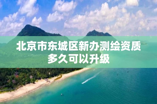北京市东城区新办测绘资质多久可以升级