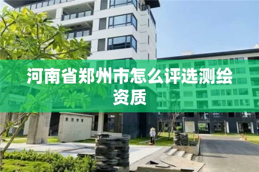 河南省郑州市怎么评选测绘资质