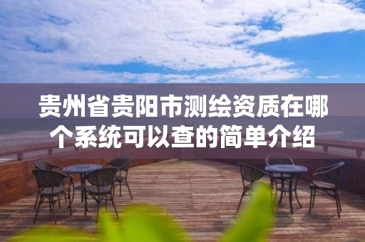 贵州省贵阳市测绘资质在哪个系统可以查的简单介绍