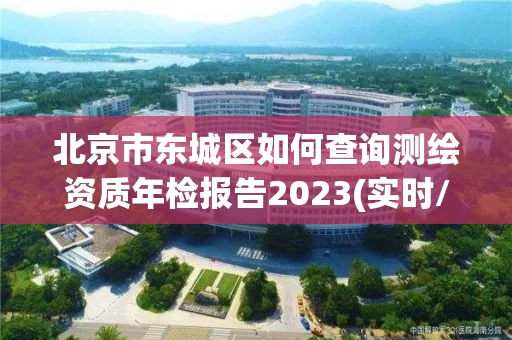 北京市东城区如何查询测绘资质年检报告2023(实时/更新中)