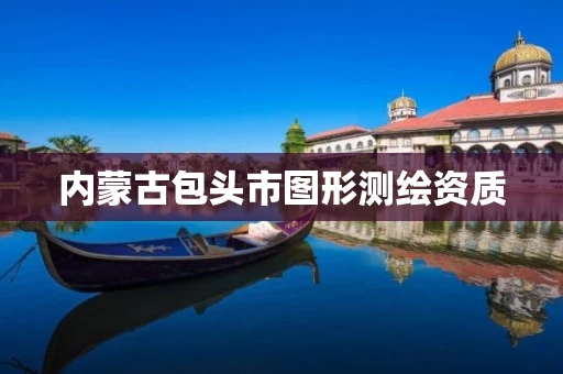 内蒙古包头市图形测绘资质 内蒙古包头市图形测绘资质