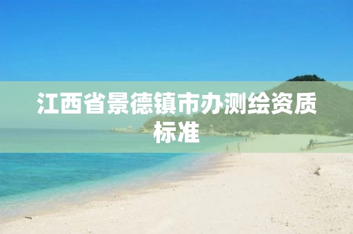 江西省景德镇市办测绘资质标准