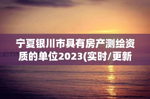 宁夏银川市具有房产测绘资质的单位2023(实时/更新中) 宁夏银川市具有房产测绘资质的单位2023(实时/更新中)