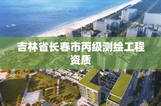 吉林省长春市丙级测绘工程资质