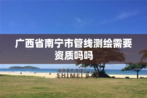 广西省南宁市管线测绘需要资质吗吗