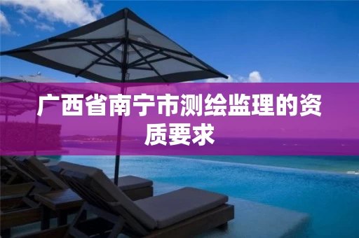 广西省南宁市测绘监理的资质要求