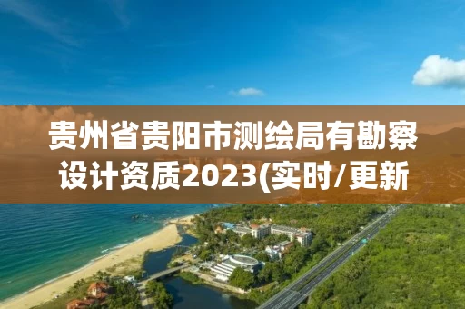 贵州省贵阳市测绘局有勘察设计资质2023(实时/更新中)