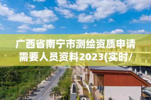广西省南宁市测绘资质申请需要人员资料2023(实时/更新中)