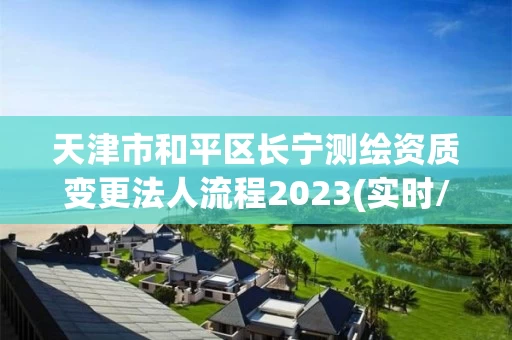 天津市和平区长宁测绘资质变更法人流程2023(实时/更新中)