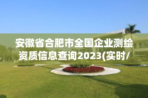 安徽省合肥市全国企业测绘资质信息查询2023(实时/更新中)