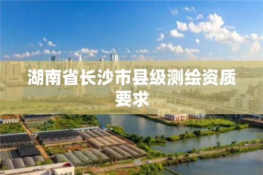 湖南省长沙市县级测绘资质要求