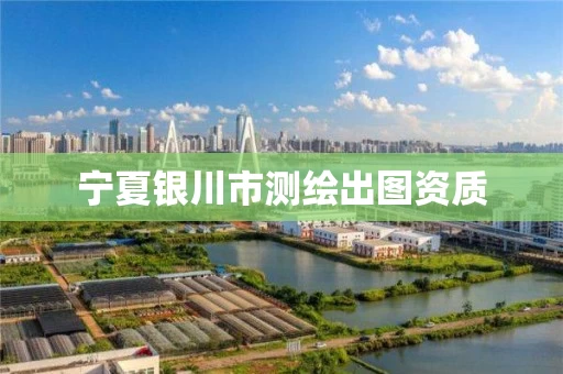 宁夏银川市测绘出图资质