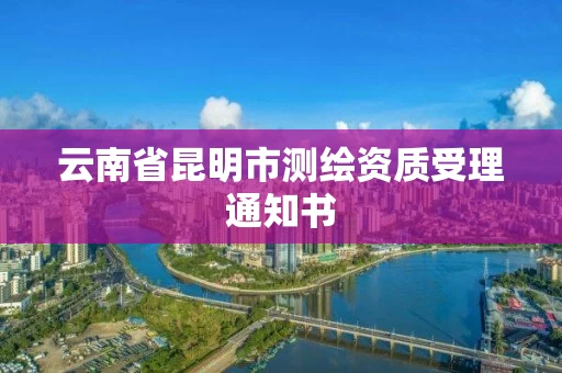 云南省昆明市测绘资质受理通知书 云南省昆明市测绘资质受理通知书