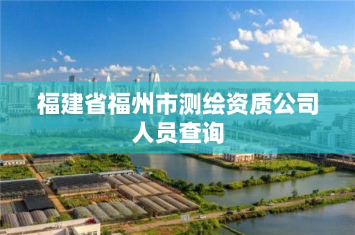 福建省福州市测绘资质公司人员查询