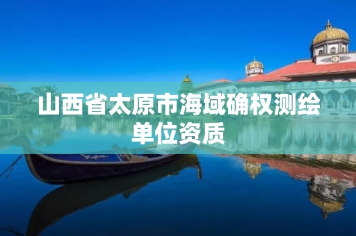 山西省太原市海域确权测绘单位资质