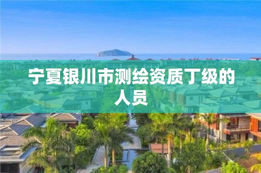 宁夏银川市测绘资质丁级的人员