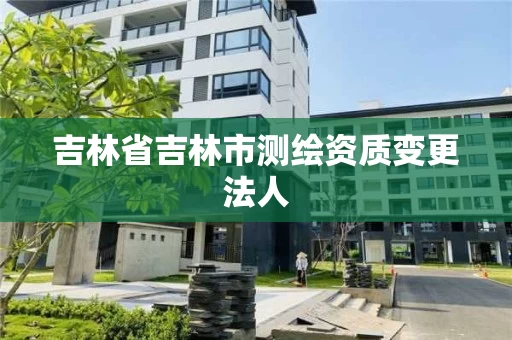 吉林省吉林市测绘资质变更法人