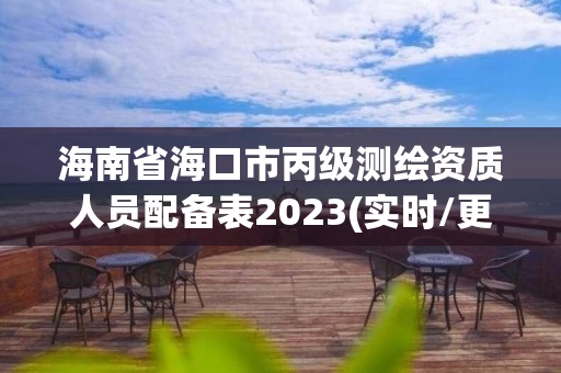 海南省海口市丙级测绘资质人员配备表2023(实时/更新中)
