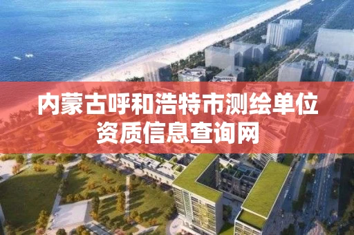 内蒙古呼和浩特市测绘单位资质信息查询网