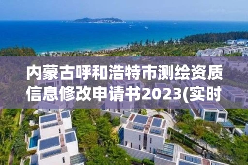 内蒙古呼和浩特市测绘资质信息修改申请书2023(实时/更新中)