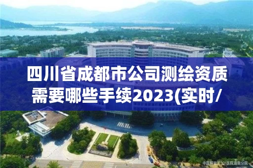四川省成都市公司测绘资质需要哪些手续2023(实时/更新中) 四川省成都市公司测绘资质需要哪些手续2023(实时/更新中)