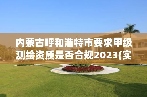内蒙古呼和浩特市要求甲级测绘资质是否合规2023(实时/更新中)